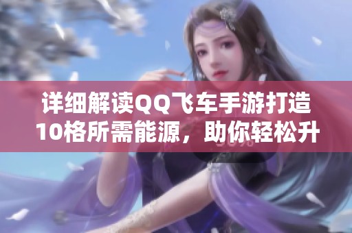 详细解读QQ飞车手游打造10格所需能源，助你轻松升级成高手