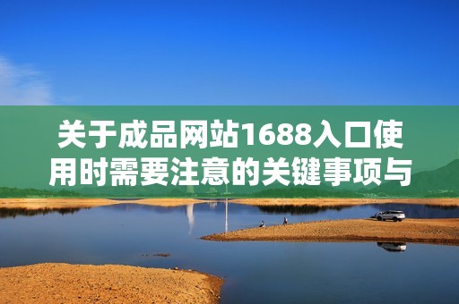 关于成品网站1688入口使用时需要注意的关键事项与建议