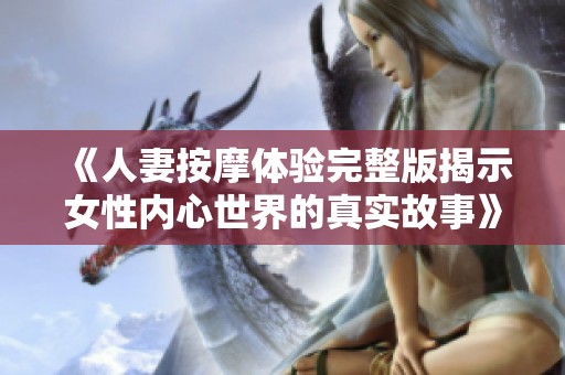 《人妻按摩体验完整版揭示女性内心世界的真实故事》