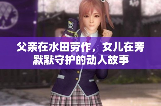 父亲在水田劳作，女儿在旁默默守护的动人故事