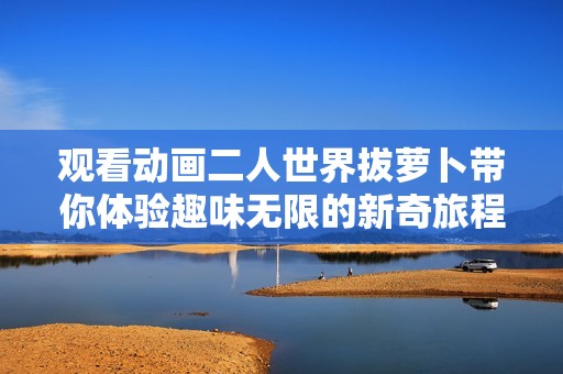 观看动画二人世界拔萝卜带你体验趣味无限的新奇旅程