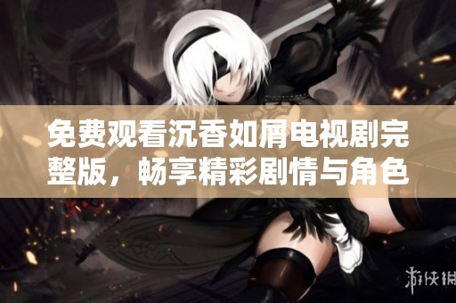 免费观看沉香如屑电视剧完整版，畅享精彩剧情与角色魅力