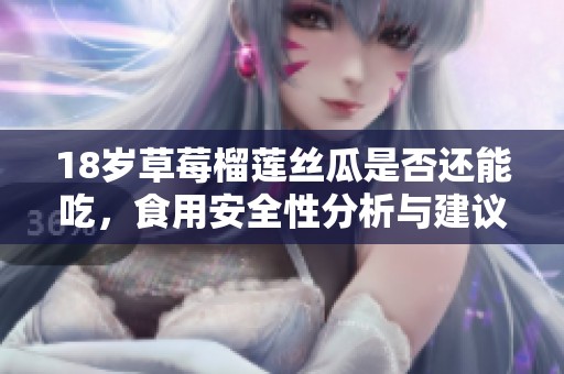 18岁草莓榴莲丝瓜是否还能吃，食用安全性分析与建议