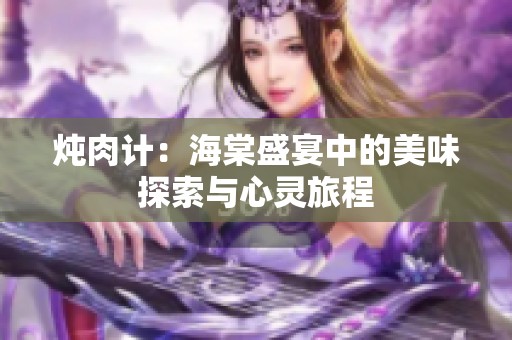 炖肉计：海棠盛宴中的美味探索与心灵旅程