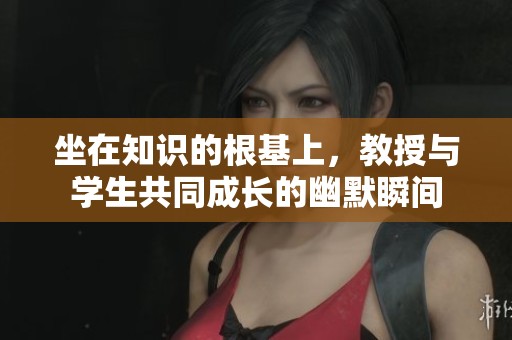 坐在知识的根基上，教授与学生共同成长的幽默瞬间