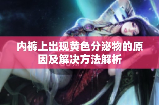 内裤上出现黄色分泌物的原因及解决方法解析