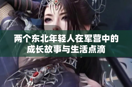 两个东北年轻人在军营中的成长故事与生活点滴