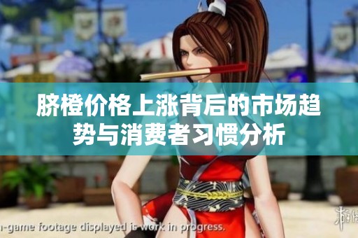 脐橙价格上涨背后的市场趋势与消费者习惯分析