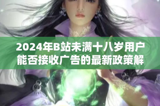 2024年B站未满十八岁用户能否接收广告的最新政策解读