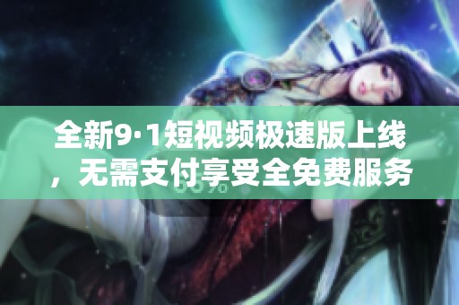 全新9·1短视频极速版上线，无需支付享受全免费服务