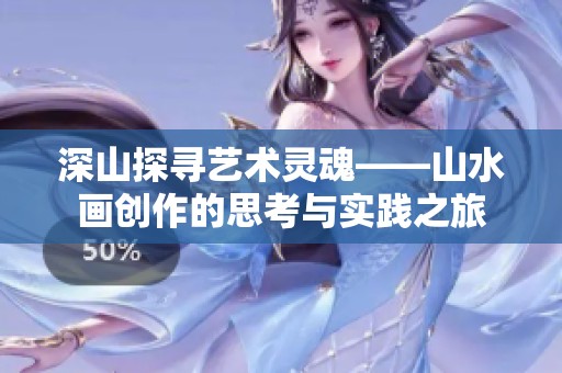 深山探寻艺术灵魂——山水画创作的思考与实践之旅