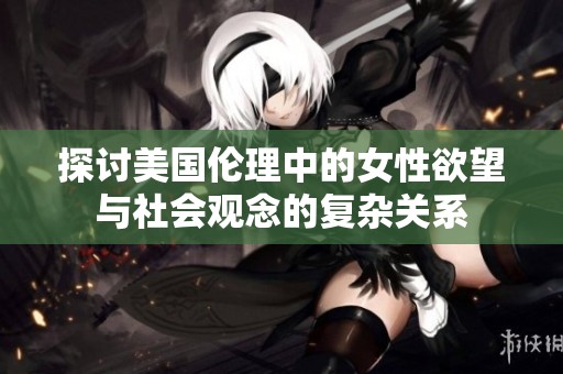 探讨美国伦理中的女性欲望与社会观念的复杂关系