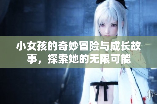 小女孩的奇妙冒险与成长故事，探索她的无限可能