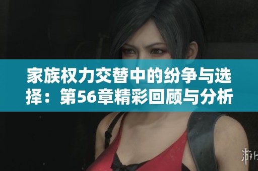 家族权力交替中的纷争与选择：第56章精彩回顾与分析