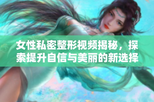 女性私密整形视频揭秘，探索提升自信与美丽的新选择