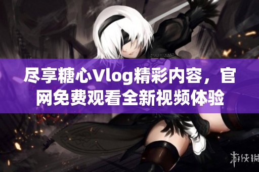 尽享糖心Vlog精彩内容，官网免费观看全新视频体验