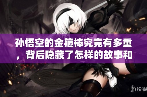 孙悟空的金箍棒究竟有多重，背后隐藏了怎样的故事和象征意义