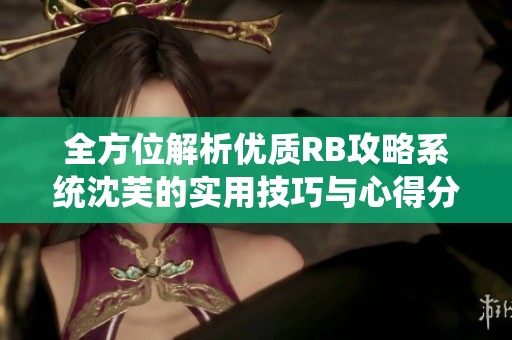 全方位解析优质RB攻略系统沈芙的实用技巧与心得分享