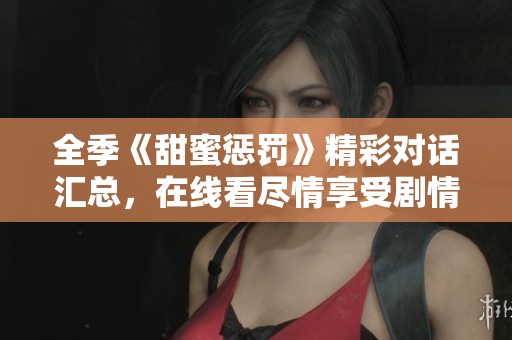 全季《甜蜜惩罚》精彩对话汇总，在线看尽情享受剧情魅力