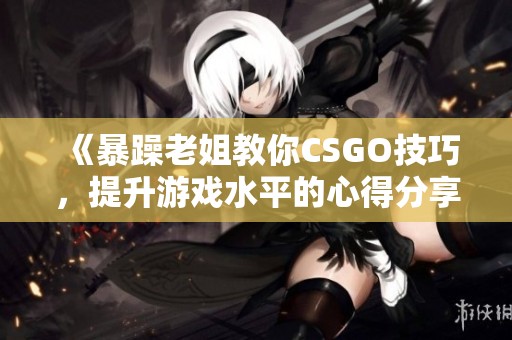 《暴躁老姐教你CSGO技巧，提升游戏水平的心得分享》