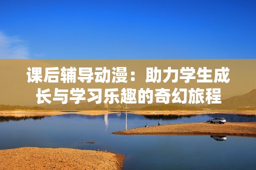 课后辅导动漫：助力学生成长与学习乐趣的奇幻旅程
