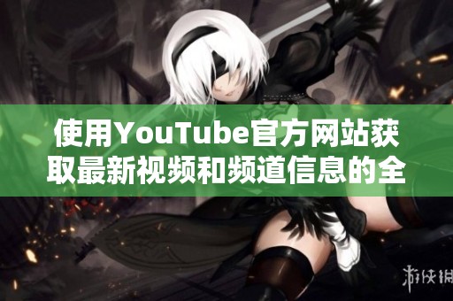使用YouTube官方网站获取最新视频和频道信息的全攻略