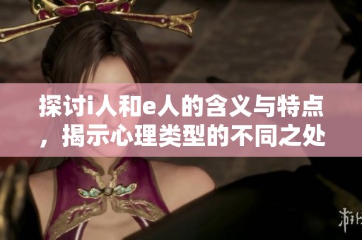 探讨i人和e人的含义与特点，揭示心理类型的不同之处