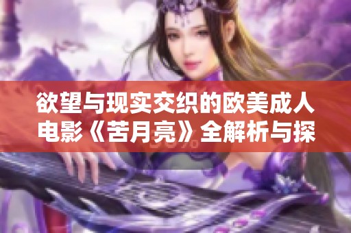 欲望与现实交织的欧美成人电影《苦月亮》全解析与探讨