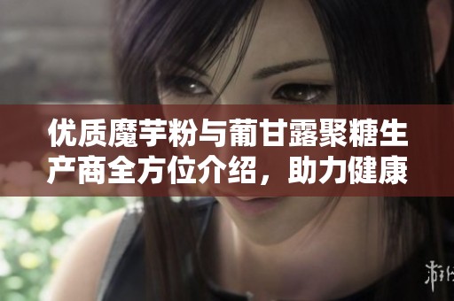 优质魔芋粉与葡甘露聚糖生产商全方位介绍，助力健康产业发展