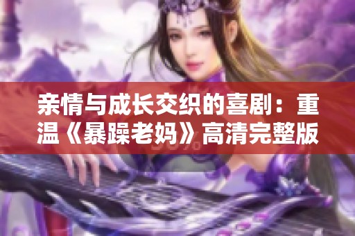 亲情与成长交织的喜剧：重温《暴躁老妈》高清完整版电视剧