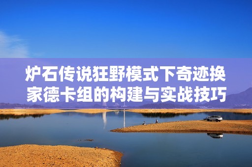 炉石传说狂野模式下奇迹换家德卡组的构建与实战技巧解析