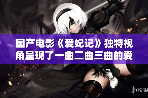 国产电影《爱妃记》独特视角呈现了一曲二曲三曲的爱情故事