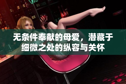 无条件奉献的母爱，潜藏于细微之处的纵容与关怀