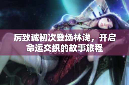 厉致诚初次登场林浅，开启命运交织的故事旅程