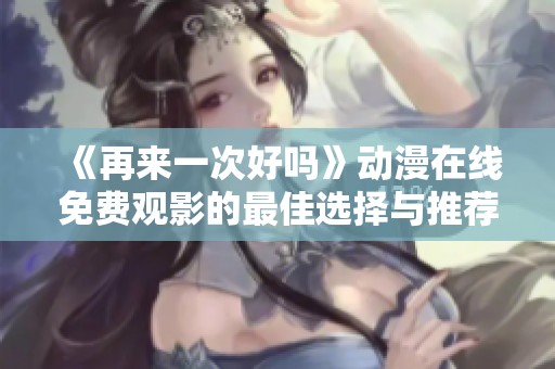《再来一次好吗》动漫在线免费观影的最佳选择与推荐
