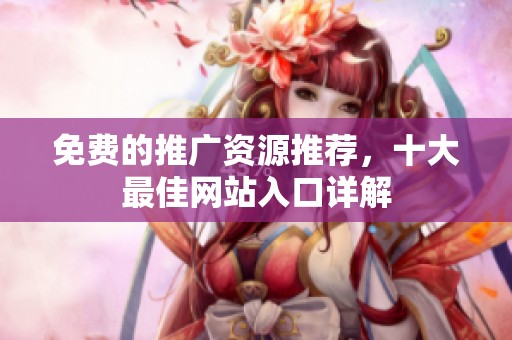 免费的推广资源推荐，十大最佳网站入口详解