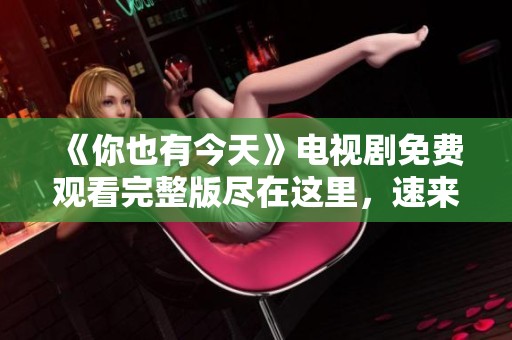 《你也有今天》电视剧免费观看完整版尽在这里，速来围观！