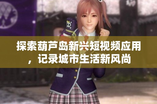 探索葫芦岛新兴短视频应用，记录城市生活新风尚