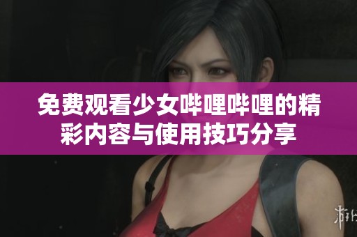 免费观看少女哔哩哔哩的精彩内容与使用技巧分享