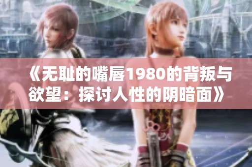 《无耻的嘴唇1980的背叛与欲望：探讨人性的阴暗面》