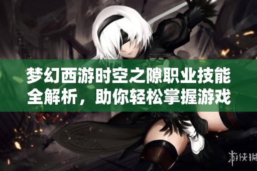 梦幻西游时空之隙职业技能全解析，助你轻松掌握游戏玩法技巧
