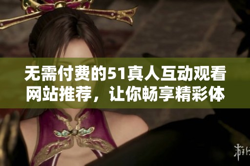 无需付费的51真人互动观看网站推荐，让你畅享精彩体验