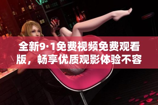 全新9·1免费视频免费观看版，畅享优质观影体验不容错过