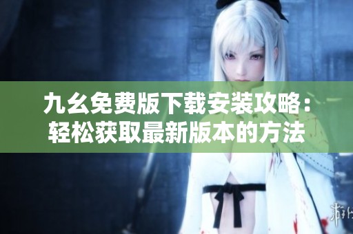九幺免费版下载安装攻略：轻松获取最新版本的方法
