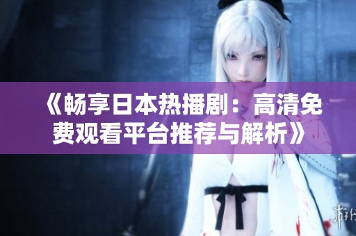 《畅享日本热播剧：高清免费观看平台推荐与解析》