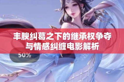 丰腴纠葛之下的继承权争夺与情感纠缠电影解析