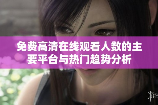 免费高清在线观看人数的主要平台与热门趋势分析