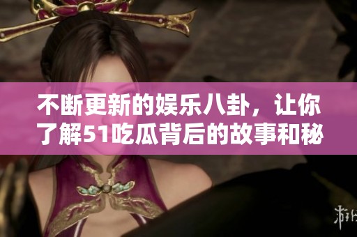不断更新的娱乐八卦，让你了解51吃瓜背后的故事和秘密