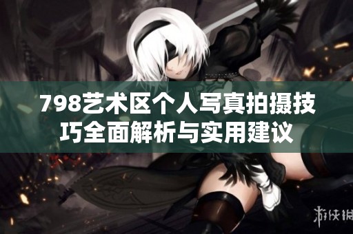 798艺术区个人写真拍摄技巧全面解析与实用建议