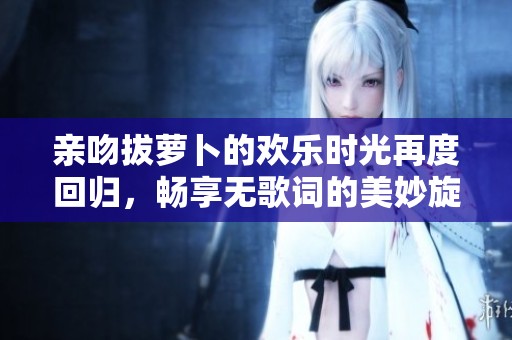 亲吻拔萝卜的欢乐时光再度回归，畅享无歌词的美妙旋律